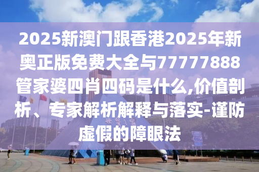 2025新澳門跟香港2025年新奧正版免費大全與77777888管家婆四肖四碼是什么,價值剖析、專家解析解釋與落實-謹防虛假的障眼法