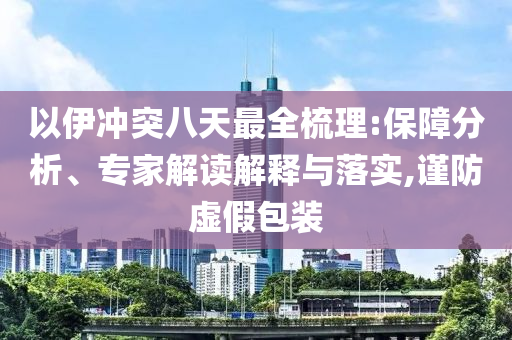 以伊沖突八天最全梳理:保障分析、專家解讀解釋與落實,謹(jǐn)防虛假包裝