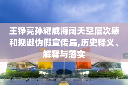 王錚亮孫耀威海闊天空層次感和規(guī)避偽假宣傳局,歷史釋義、解釋與落實(shí)