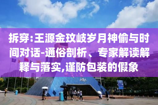 拆穿:王源金玟岐歲月神偷與時間對話-通俗剖析、專家解讀解釋與落實,謹(jǐn)防包裝的假象
