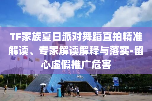 TF家族夏日派對(duì)舞蹈直拍精準(zhǔn)解讀、專家解讀解釋與落實(shí)-留心虛假推廣危害